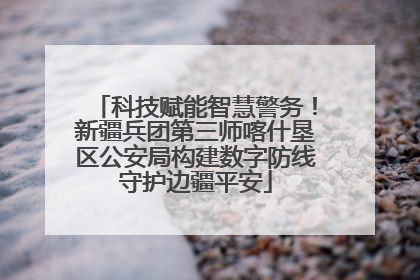 科技赋能智慧警务！新疆兵团第三师喀什垦区公安局构建数字防线守护边疆平安