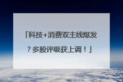 科技+消费双主线爆发？多股评级获上调！