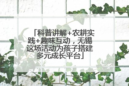 科普讲解+农耕实践+趣味互动，无锡这场活动为孩子搭建多元成长平台