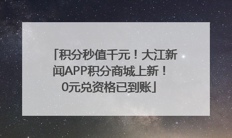 积分秒值千元！大江新闻APP积分商城上新！0元兑资格已到账