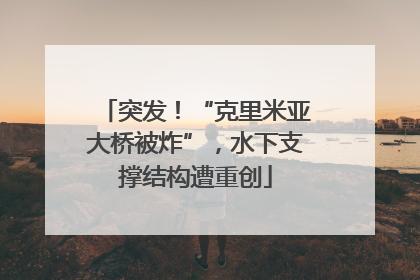 突发！“克里米亚大桥被炸”，水下支撑结构遭重创