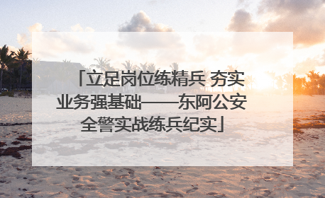 立足岗位练精兵 夯实业务强基础——东阿公安全警实战练兵纪实