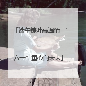 端午粽叶裹温情 “六一”童心向未来