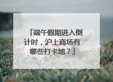 端午假期进入倒计时，沪上商场有哪些打卡地？