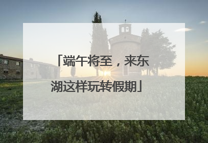 端午将至，来东湖这样玩转假期
