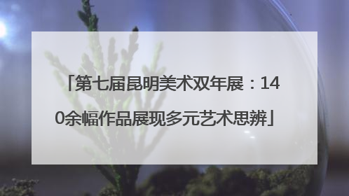 第七届昆明美术双年展：140余幅作品展现多元艺术思辨