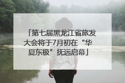第七届黑龙江省旅发大会将于7月初在“华夏东极”抚远启幕