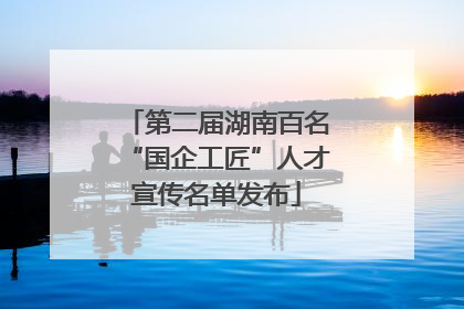 第二届湖南百名“国企工匠”人才宣传名单发布