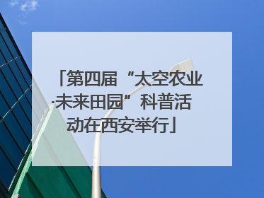 第四届“太空农业·未来田园”科普活动在西安举行