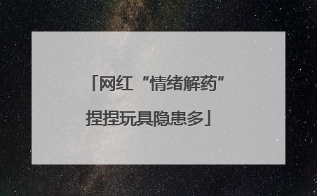 网红“情绪解药”捏捏玩具隐患多
