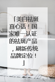 美白祛斑真心话！国家唯一认证的祛斑产品，刷新传统品牌定位！