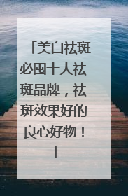 美白祛斑必囤十大祛斑品牌，祛斑效果好的良心好物！