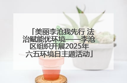 美丽李沧我先行 法治赋能优环境——李沧区组织开展2025年六五环境日主题活动