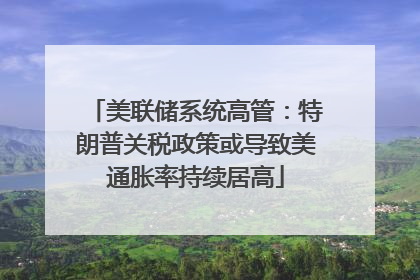 美联储系统高管：特朗普关税政策或导致美通胀率持续居高
