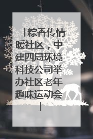 粽香传情暖社区，中建四局环境科技公司举办社区老年趣味运动会