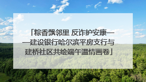 粽香飘邻里 反诈护安康——建设银行哈尔滨平房支行与建桥社区共绘端午温情画卷
