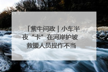 紫牛问政｜小车半夜“卡”在河岸护坡 救援人员操作不当致小车翻下河，然后直接走人了