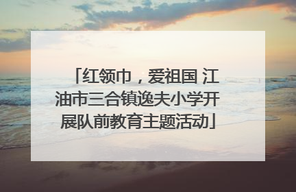 红领巾，爱祖国 江油市三合镇逸夫小学开展队前教育主题活动