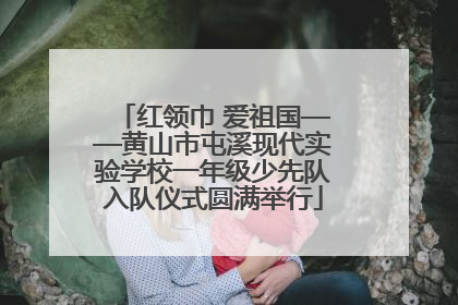 红领巾 爱祖国——黄山市屯溪现代实验学校一年级少先队入队仪式圆满举行