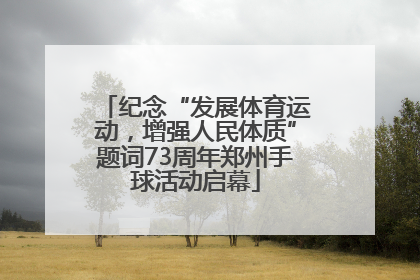 纪念“发展体育运动，增强人民体质”题词73周年郑州手球活动启幕