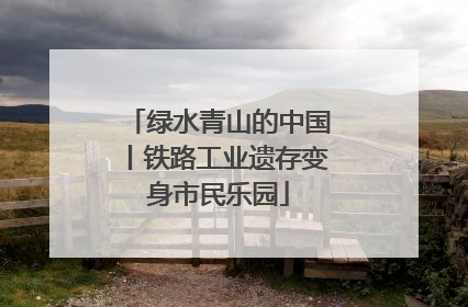 绿水青山的中国丨铁路工业遗存变身市民乐园