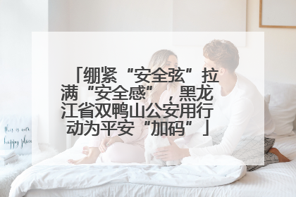 绷紧“安全弦”拉满“安全感”，黑龙江省双鸭山公安用行动为平安“加码”
