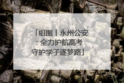 组图丨永州公安：全力护航高考 守护学子逐梦路
