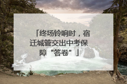 终场铃响时，宿迁城管交出中考保障“答卷”