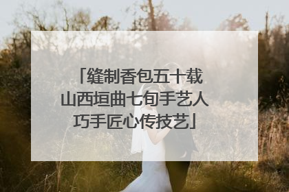 缝制香包五十载 山西垣曲七旬手艺人巧手匠心传技艺