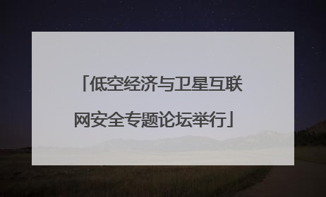 低空经济与卫星互联网安全专题论坛举行
