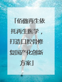 佰傲再生依托再生医学，打造口腔骨修复国产化创新方案