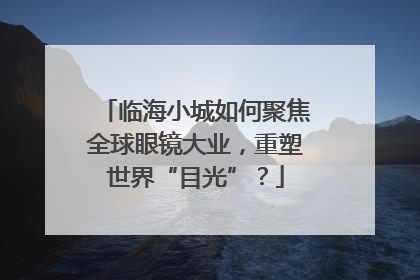 临海小城如何聚焦全球眼镜大业，重塑世界“目光”？