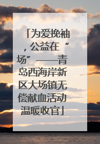 为爱挽袖，公益在“场”——青岛西海岸新区大场镇无偿献血活动温暖收官