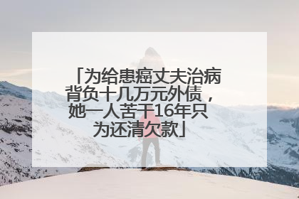 为给患癌丈夫治病背负十几万元外债，她一人苦干16年只为还清欠款