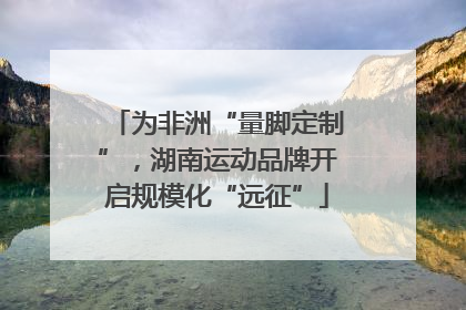 为非洲“量脚定制”，湖南运动品牌开启规模化“远征”