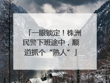 一眼锁定！株洲民警下班途中，顺道抓个“熟人”