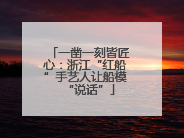 一凿一刻皆匠心：浙江“红船”手艺人让船模“说话”