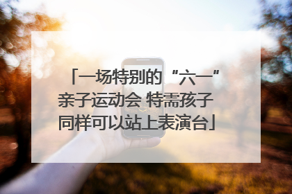 一场特别的“六一”亲子运动会 特需孩子同样可以站上表演台