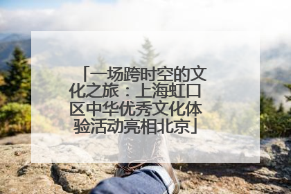一场跨时空的文化之旅：上海虹口区中华优秀文化体验活动亮相北京