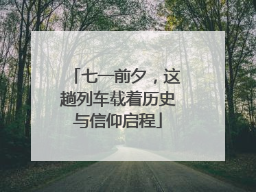 七一前夕，这趟列车载着历史与信仰启程