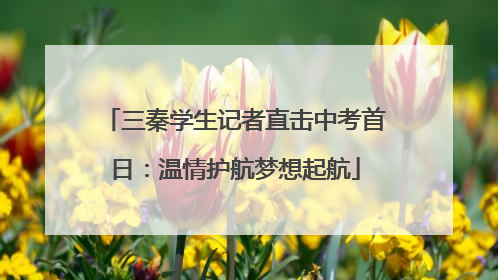 三秦学生记者直击中考首日：温情护航梦想起航