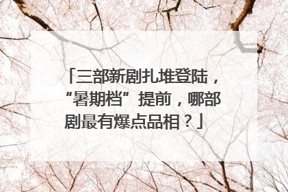 三部新剧扎堆登陆，“暑期档”提前，哪部剧最有爆点品相？
