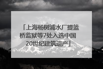 上海杨树浦水厂提篮桥监狱等7处入选中国20世纪建筑遗产