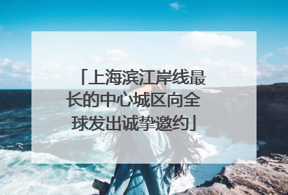 上海滨江岸线最长的中心城区向全球发出诚挚邀约