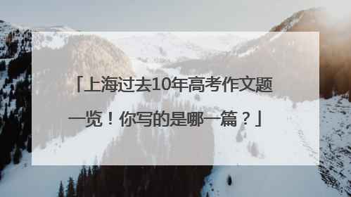 上海过去10年高考作文题一览！你写的是哪一篇？