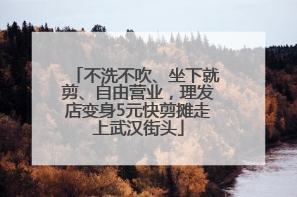 不洗不吹、坐下就剪、自由营业，理发店变身5元快剪摊走上武汉街头