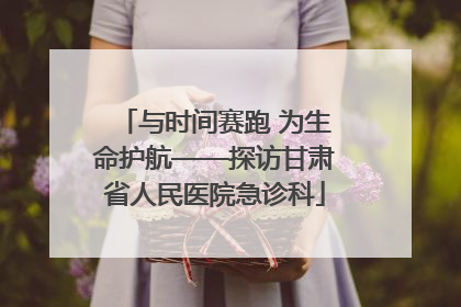 与时间赛跑 为生命护航——探访甘肃省人民医院急诊科