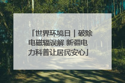 世界环境日｜破除电磁辐误解 新疆电力科普让居民安心