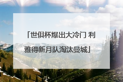 世俱杯爆出大冷门 利雅得新月队淘汰曼城