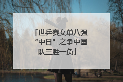 世乒赛女单八强“中日”之争中国队三胜一负